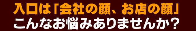入口は「会社の顔、お店の顔」こんなお悩みありませんか？