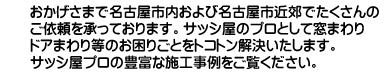おかげさまで、名古屋市内および名古屋市近郊でたくさんのご依頼を承っております。サッシ屋のプロとして窓まわりドアまわり等のお困りごとをトコトン解決いたします。サッシ屋プロの豊富な施工事例をご覧ください。